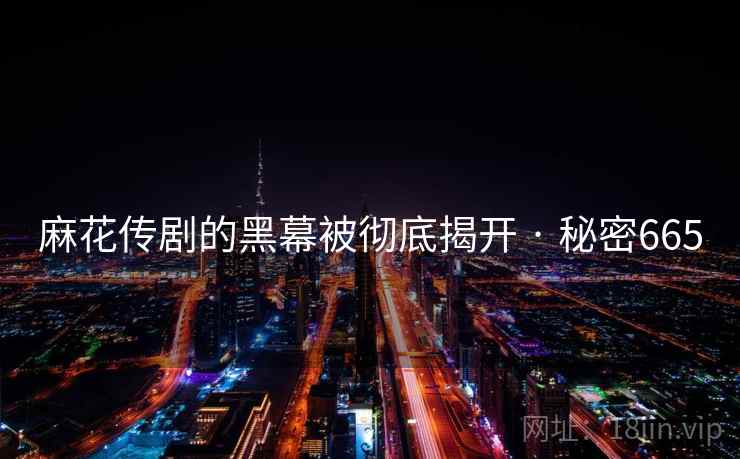 详细阅读:麻花传剧的黑幕被彻底揭开 · 秘密665 麻花传剧的黑幕被彻底揭开 · 秘密665