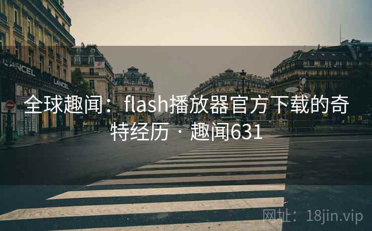 全球趣闻:flash播放器官方下载的奇特经历 · 趣闻631