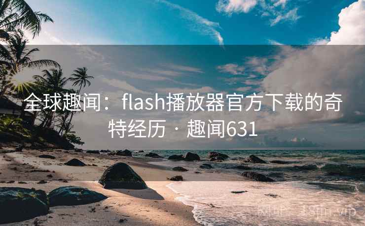 详细阅读:全球趣闻:flash播放器官方下载的奇特经历 · 趣闻631 全球趣闻:flash播放器官方下载的奇特经历 · 趣闻631