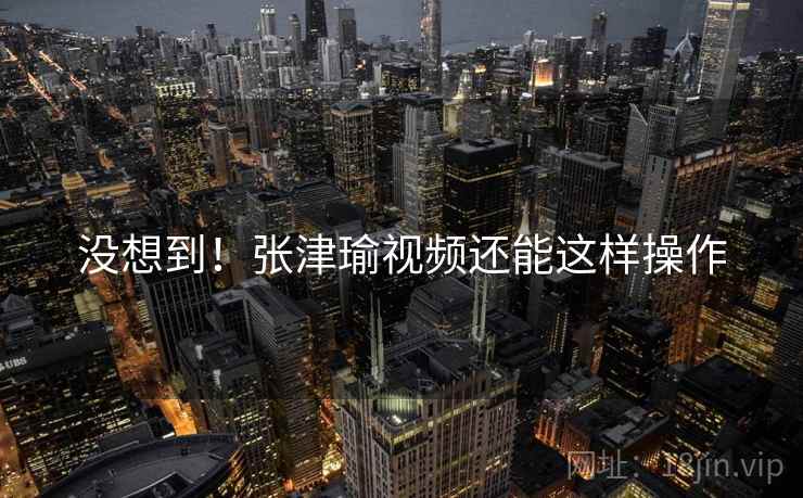 没想到!张津瑜视频还能这样操作