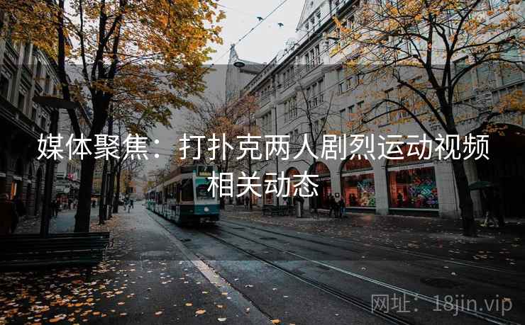 详细阅读:媒体聚焦:打扑克两人剧烈运动视频相关动态 媒体聚焦:打扑克两人剧烈运动视频相关动态