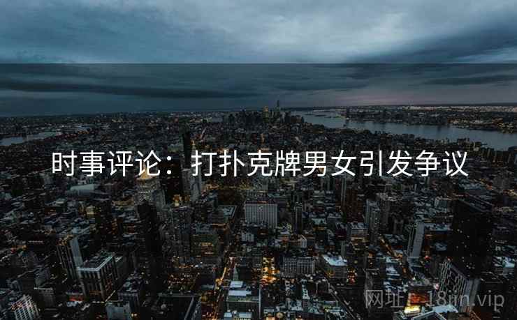 时事评论:打扑克牌男女引发争议
