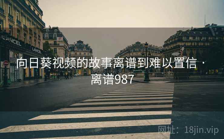 详细阅读:向日葵视频的故事离谱到难以置信 · 离谱987 向日葵视频的故事离谱到难以置信 · 离谱987