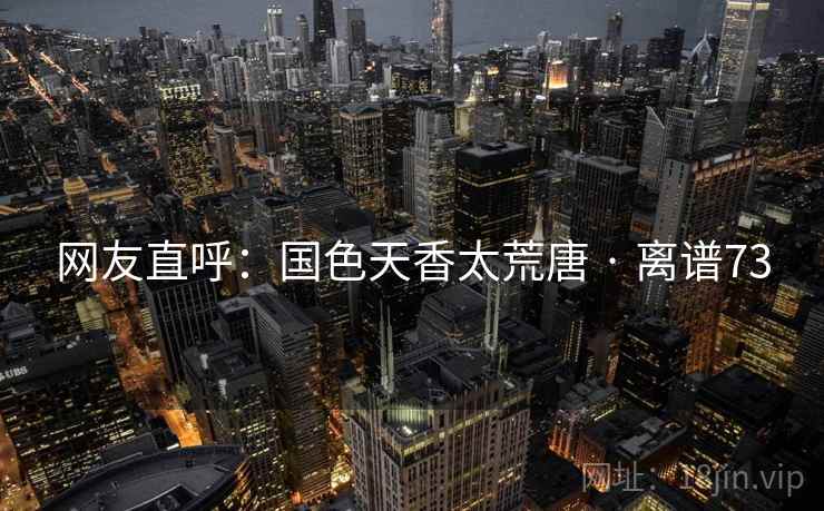 网友直呼:国色天香太荒唐 · 离谱73