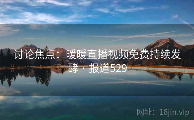讨论焦点:暖暖直播视频免费持续发酵 · 报道529