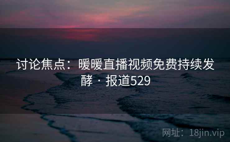 详细阅读:讨论焦点:暖暖直播视频免费持续发酵 · 报道529 讨论焦点:暖暖直播视频免费持续发酵 · 报道529