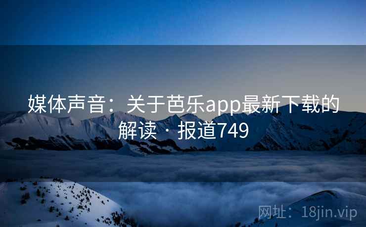 媒体声音:关于芭乐app最新下载的解读 · 报道749