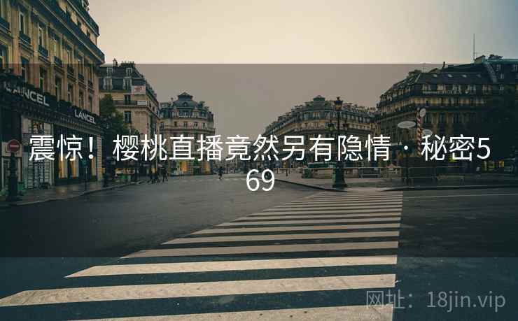 详细阅读:震惊!樱桃直播竟然另有隐情 · 秘密569 震惊!樱桃直播竟然另有隐情 · 秘密569