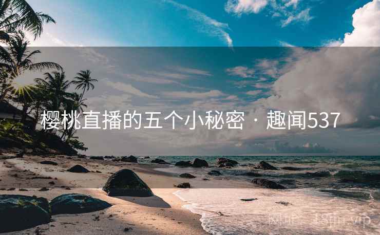 详细阅读:樱桃直播的五个小秘密 · 趣闻537 樱桃直播的五个小秘密 · 趣闻537