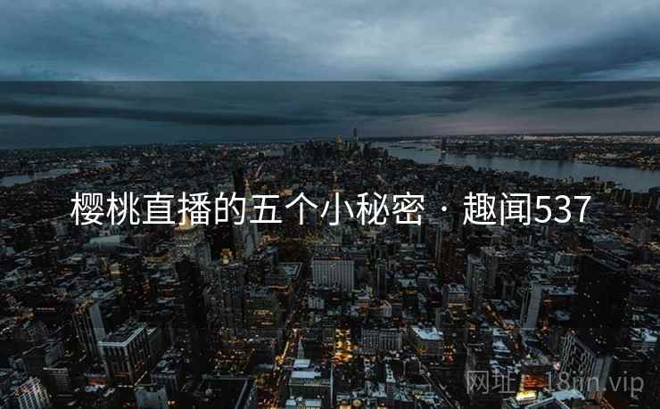 樱桃直播的五个小秘密 · 趣闻537