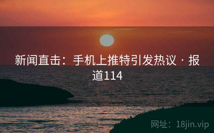 详细阅读:新闻直击:手机上推特引发热议 · 报道114 新闻直击:手机上推特引发热议 · 报道114