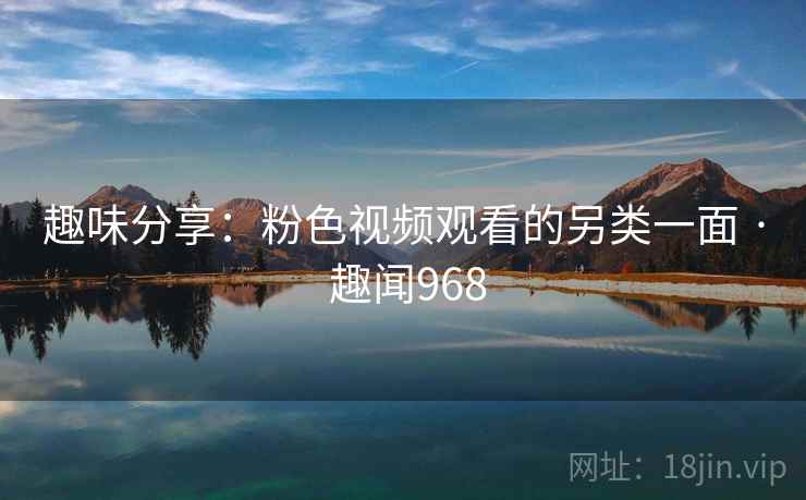 趣味分享:粉色视频观看的另类一面 · 趣闻968