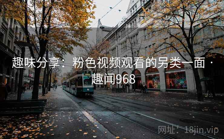 趣味分享:粉色视频观看的另类一面 · 趣闻968