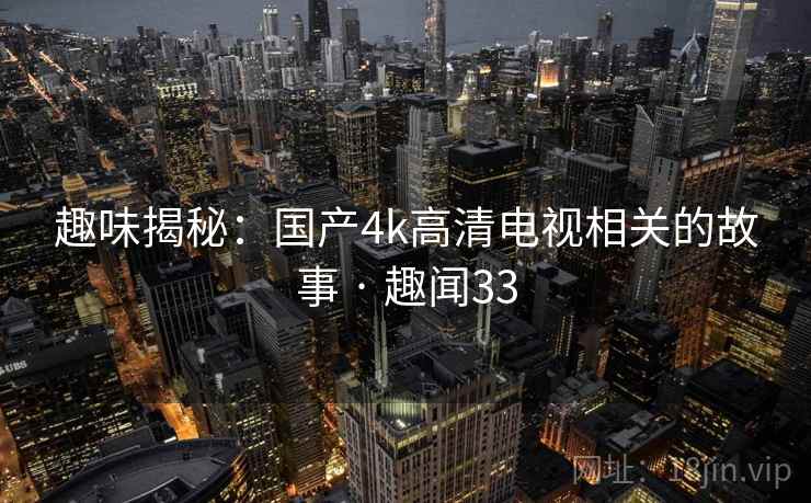趣味揭秘:国产4k高清电视相关的故事 · 趣闻33