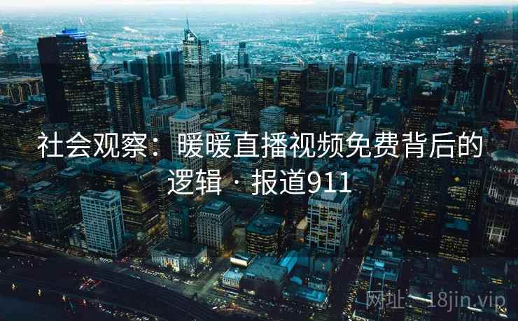 社会观察:暖暖直播视频免费背后的逻辑 · 报道911