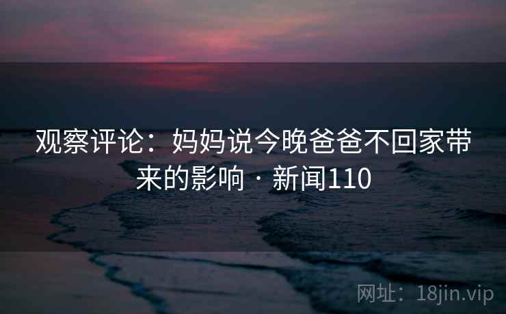 观察评论：妈妈说今晚爸爸不回家带来的影响 · 新闻110