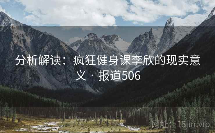 分析解读:疯狂健身课李欣的现实意义 · 报道506