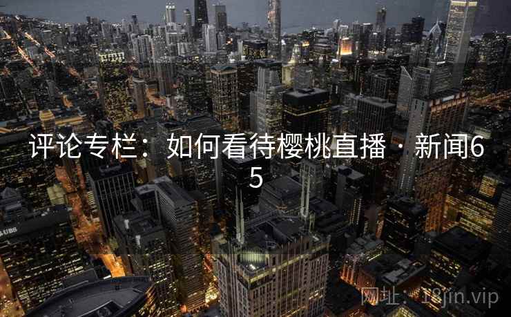 评论专栏：如何看待樱桃直播 · 新闻65